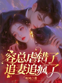 容总虐错了，追妻追疯了-豪门|萌宝|总裁|追妻|前妻|霸道-趣阅小说网