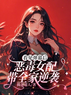 看见弹幕后，恶毒女配带全家逆袭-现言|弹幕|女配|逆袭|反派|甜宠-趣阅小说网
