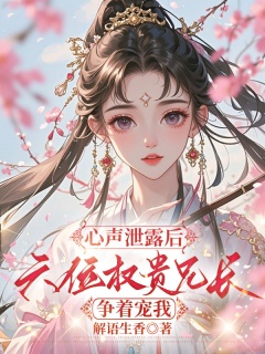 心声泄露后，六位权贵兄长争着宠我-架空|系统|嫡女|权谋|宠文|轻松-趣阅小说网