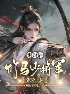 退婚后，竹马少将军强势上位-青梅竹马|暗恋|嫡女|腹黑|日久生情|打脸虐渣-趣阅小说网