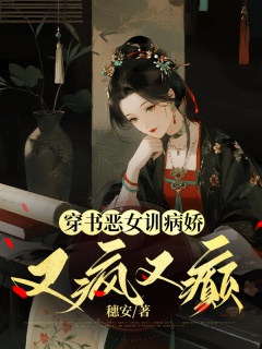 穿书恶女训病娇，又疯又癫-穿书|古言|宅斗|探案|病娇|奶狗|逆袭|救赎-趣阅小说网