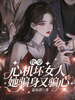 快穿：心机坏女人她骗身又骗心-异世|快穿|女配逆袭|总裁|系统|腹黑-趣阅小说网